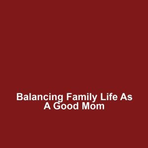 Balancing Family Life as a Good Mom