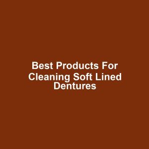 Best Products for Cleaning Soft Lined Dentures