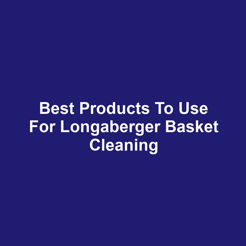 Best Products to Use for Longaberger Basket Cleaning