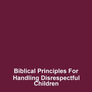 Biblical Principles for Handling Disrespectful Children