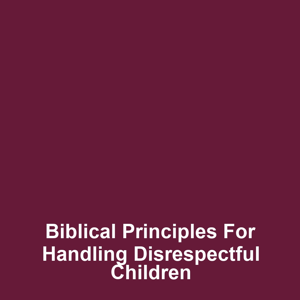 Biblical Principles for Handling Disrespectful Children