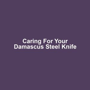 Caring for Your Damascus Steel Knife