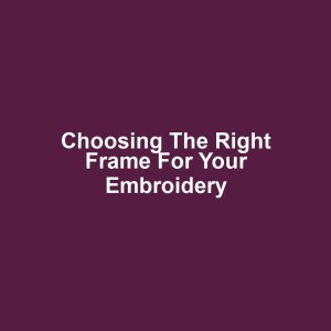 Choosing the Right Frame for Your Embroidery