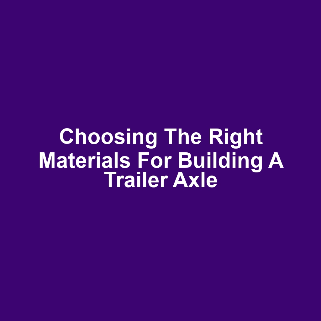 Choosing the Right Materials for Building a Trailer Axle