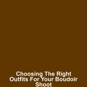 Choosing the Right Outfits for Your Boudoir Shoot