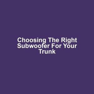 Choosing the Right Subwoofer for Your Trunk