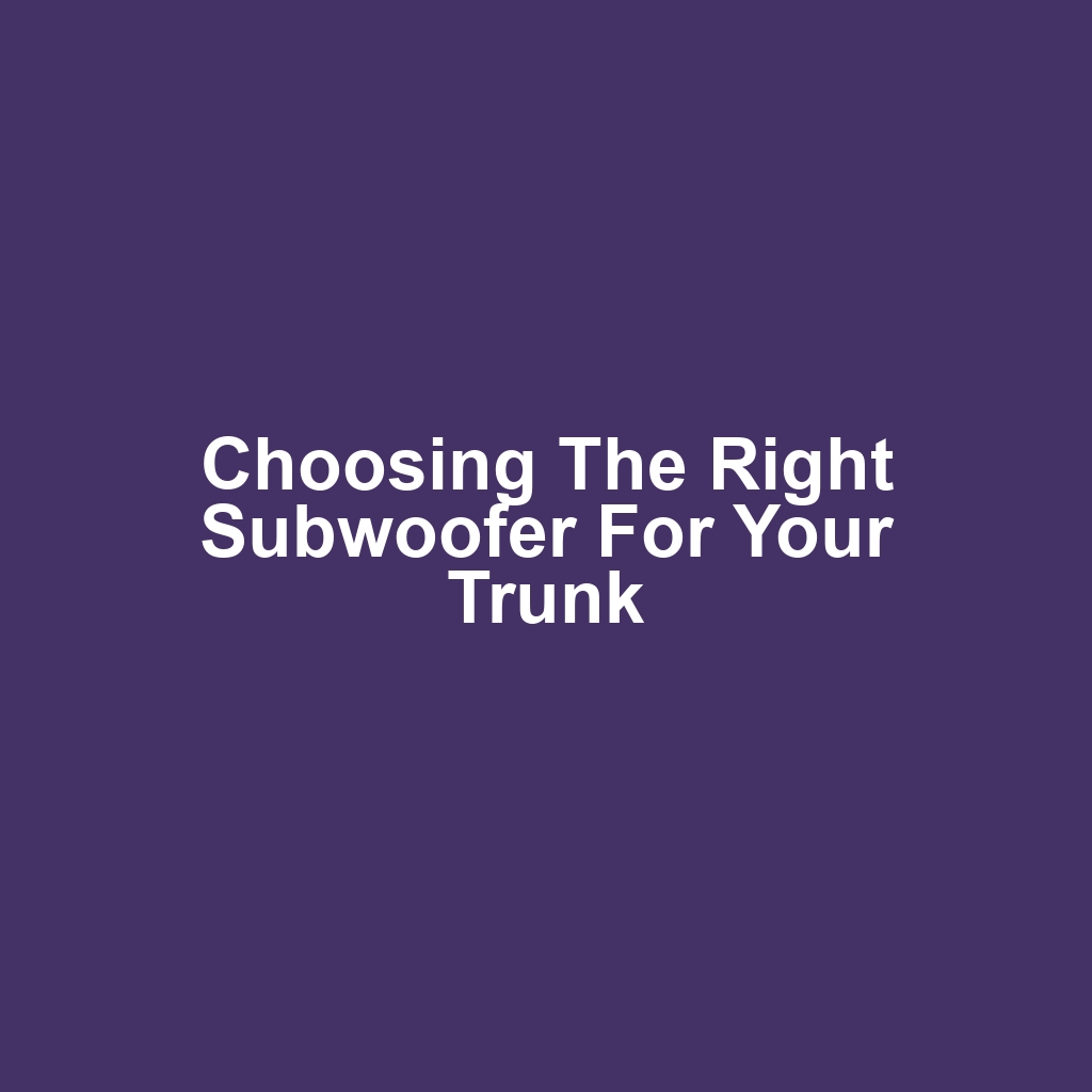 Choosing the Right Subwoofer for Your Trunk