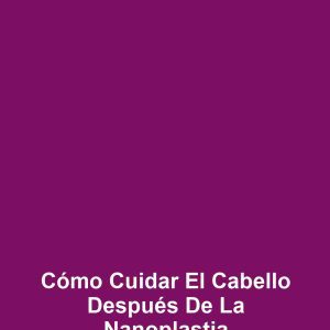 Cómo cuidar el cabello después de la nanoplastia