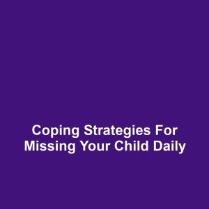 Coping Strategies for Missing Your Child Daily