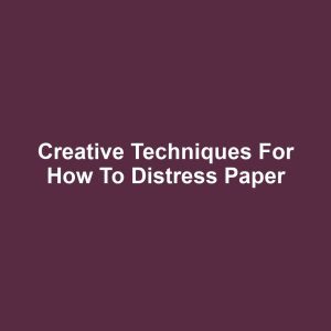 Creative Techniques for How to Distress Paper