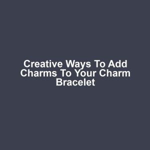 Creative Ways to Add Charms to Your Charm Bracelet