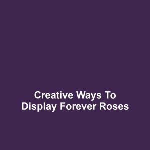Creative Ways to Display Forever Roses