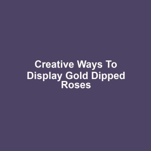 Creative Ways to Display Gold Dipped Roses