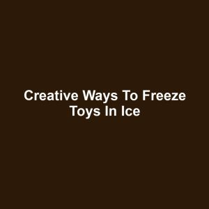 Creative Ways to Freeze Toys in Ice