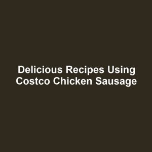 Delicious Recipes Using Costco Chicken Sausage