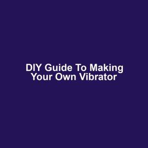 DIY Guide to Making Your Own Vibrator