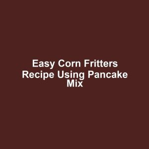 Easy Corn Fritters Recipe Using Pancake Mix