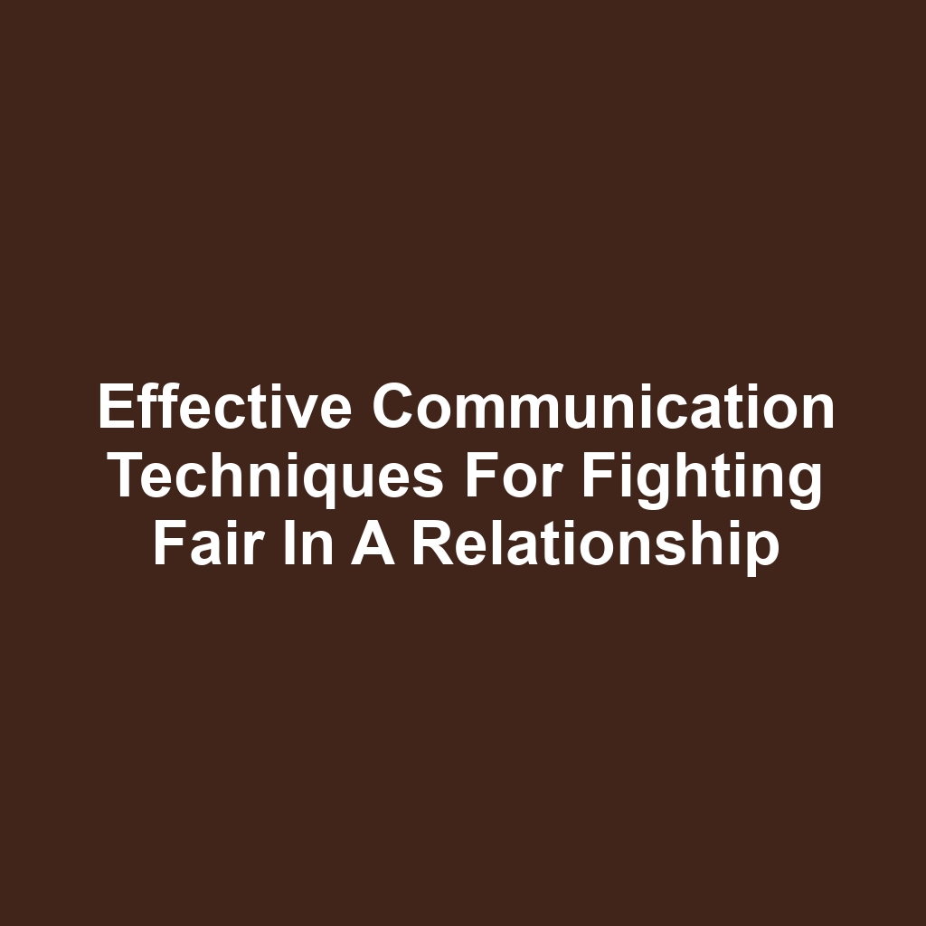 Effective Communication Techniques for Fighting Fair in a Relationship