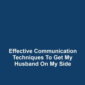Effective Communication Techniques to Get My Husband on My Side