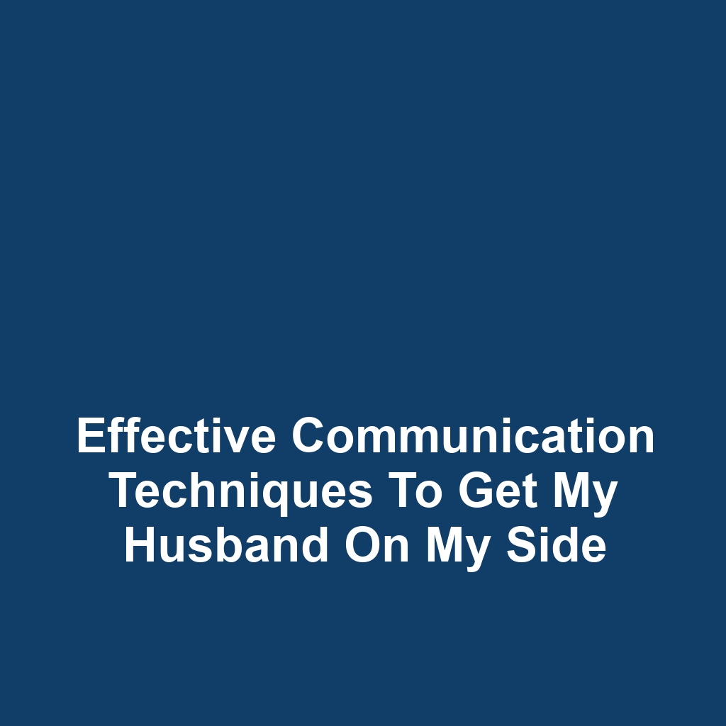 Effective Communication Techniques to Get My Husband on My Side