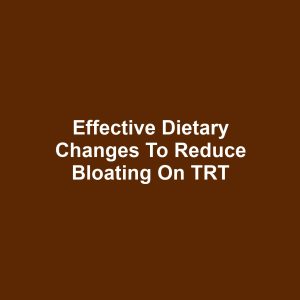 Effective Dietary Changes to Reduce Bloating on TRT