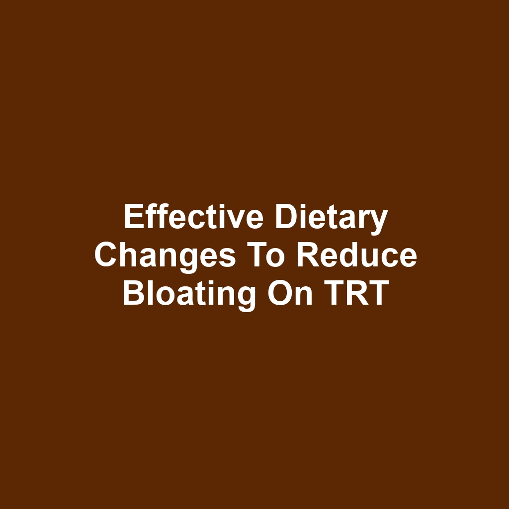 Effective Dietary Changes to Reduce Bloating on TRT