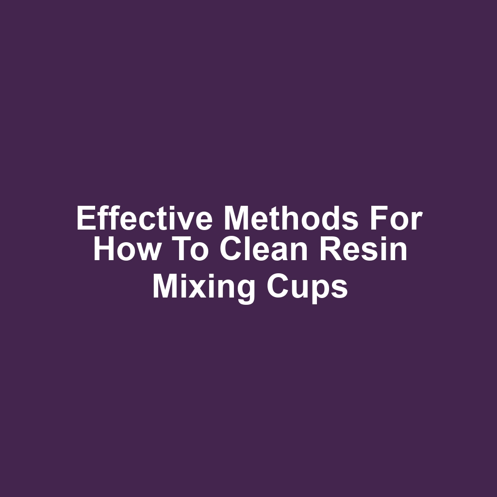 Effective Methods for How to Clean Resin Mixing Cups
