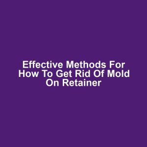 Effective Methods for How to Get Rid of Mold on Retainer