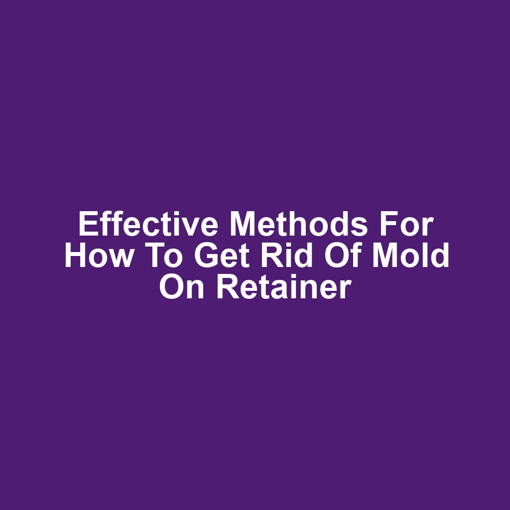 Effective Methods for How to Get Rid of Mold on Retainer