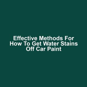 Effective Methods for How to Get Water Stains Off Car Paint