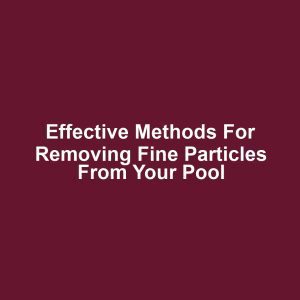 Effective methods for removing fine particles from your pool