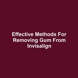 Effective methods for removing gum from invisalign