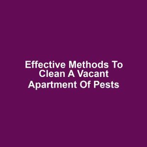 Effective Methods to Clean a Vacant Apartment of Pests