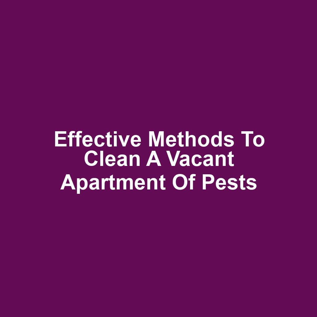 Effective Methods to Clean a Vacant Apartment of Pests