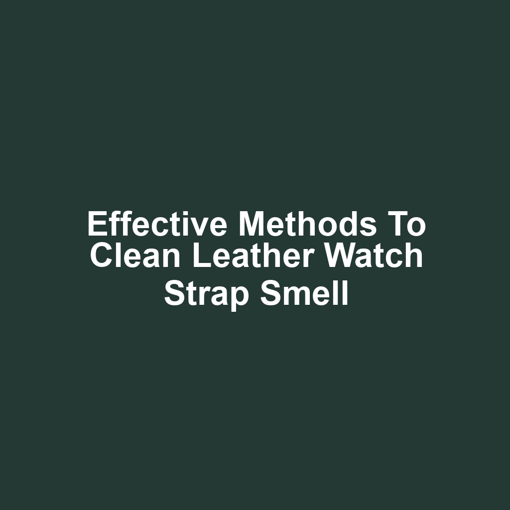 Effective Methods to Clean Leather Watch Strap Smell