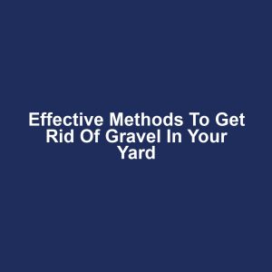 Effective Methods to Get Rid of Gravel in Your Yard