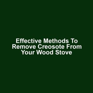 Effective methods to remove creosote from your wood stove