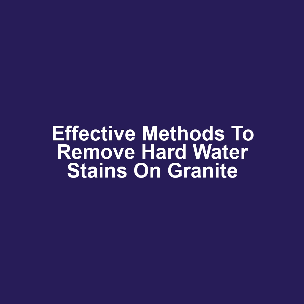 Effective Methods to Remove Hard Water Stains on Granite