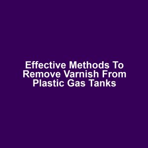 Effective methods to remove varnish from plastic gas tanks