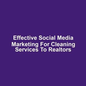 Effective Social Media Marketing for Cleaning Services to Realtors