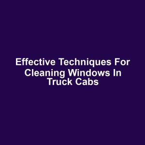 Effective Techniques for Cleaning Windows in Truck Cabs