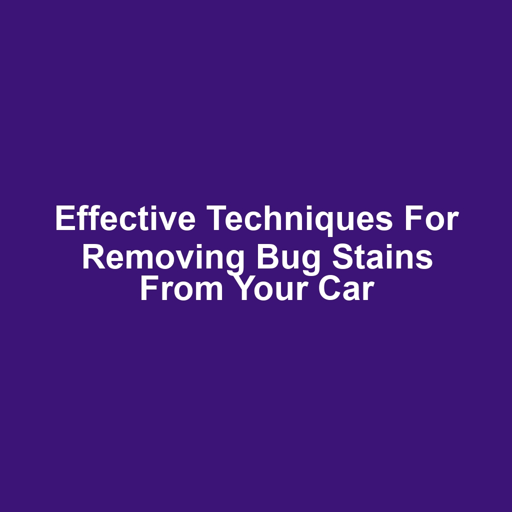 Effective techniques for removing bug stains from your car