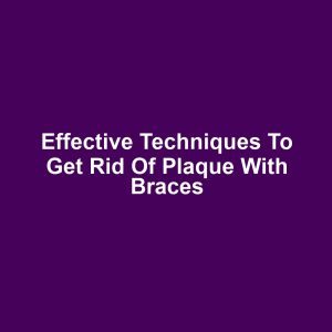 Effective techniques to get rid of plaque with braces