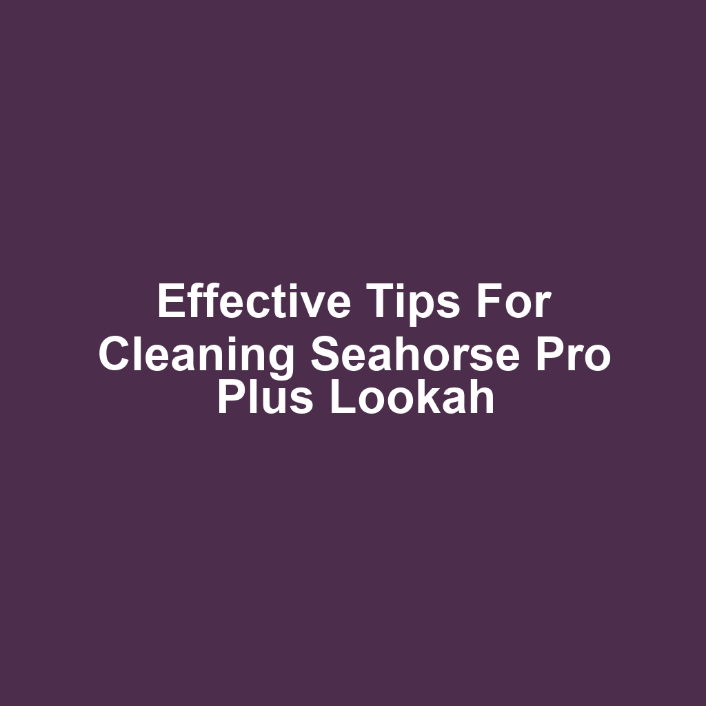 Effective Tips for Cleaning Seahorse Pro Plus Lookah