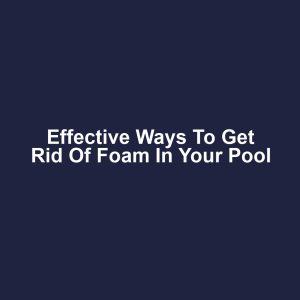 Effective Ways to Get Rid of Foam in Your Pool