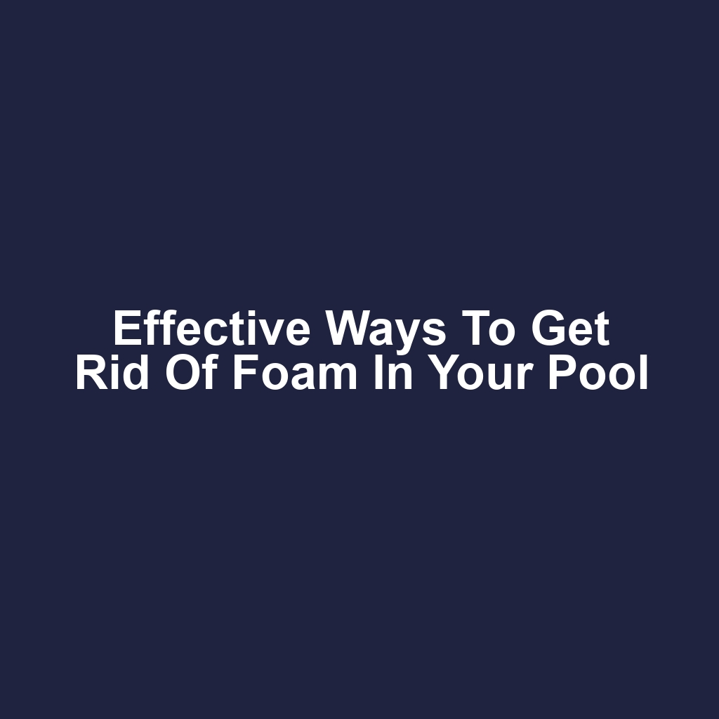 Effective Ways to Get Rid of Foam in Your Pool