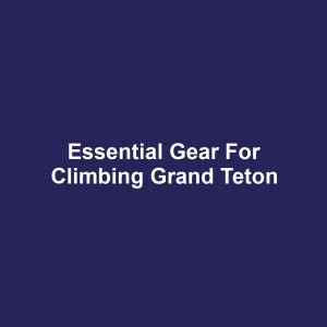 Essential Gear for Climbing Grand Teton