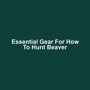 Essential Gear for How to Hunt Beaver