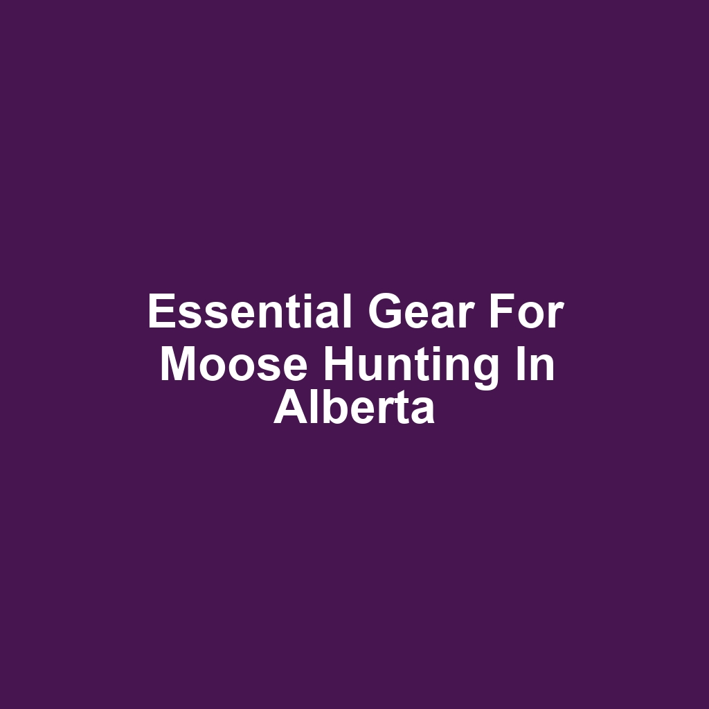 Essential Gear for Moose Hunting in Alberta