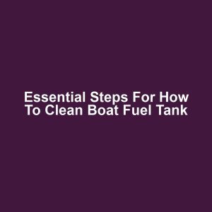 Essential Steps for How to Clean Boat Fuel Tank